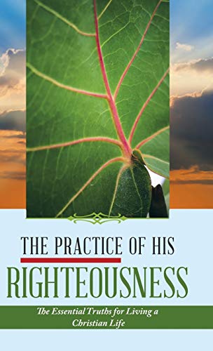 Practice of His Righteousness  The Essential Truths for Living a Christian Life [Hardcover]