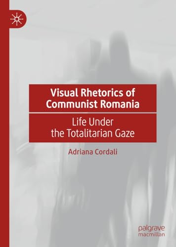 Visual Rhetorics of Communist Romania Life Under the Totalitarian Gaze [Hardcover]