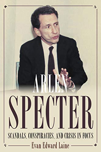 Arlen Specter: Scandals, Conspiracies, and Crisis in Focus [Hardcover]