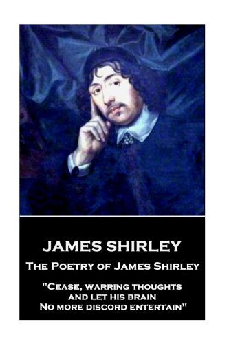 Poetry of James Shirley  Cease, Warring Thoughts, and Let His Brain No More Dis [Paperback]