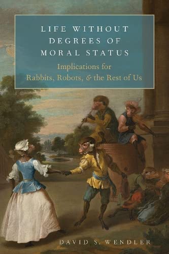 Life Without Degrees of Moral Status Implications for Rabbits, Robots, and the  [Hardcover]