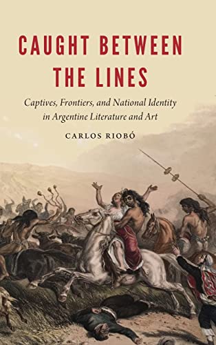 Caught Between the Lines  Captives, Frontiers, and National Identity in Argenti [Hardcover]