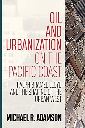 Oil and Urbanization on the Pacific Coast Ralph Bramel Lloyd and the Shaping of [Paperback]