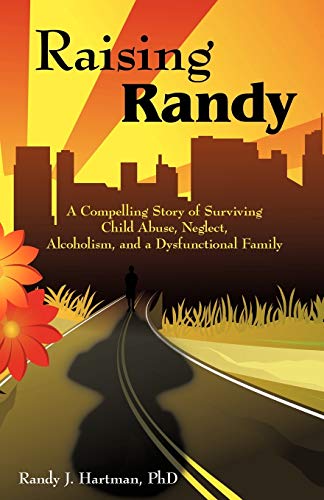 Raising Randy A Compelling Story Of Surviving Child Abuse, Neglect, Alcoholism, [Paperback]