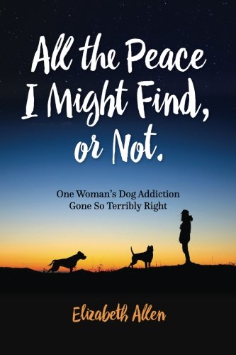 All The Peace I Might Find, Or Not One Woman's Dog Addiction Gone Terribly Righ [Paperback]