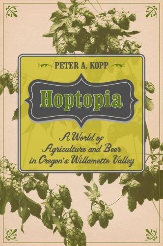 Hoptopia A World of Agriculture and Beer in Oregon&146s Willamette Valley [Hardcover]