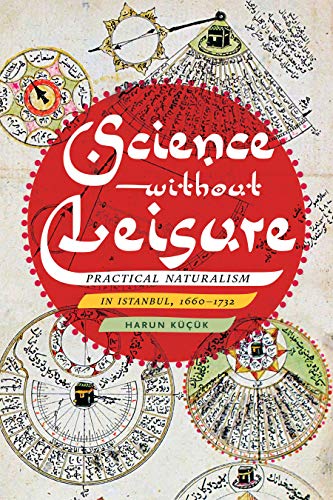 Science without Leisure: Practical Naturalism in Istanbul, 1660-1732 [Hardcover]