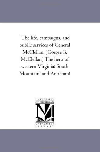 Life, Campaigns, and Public Services of General Mcclellan the Hero of Western Vi [Unknon]