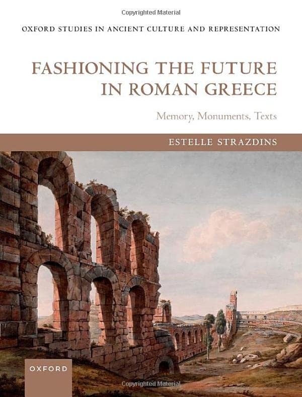 Fashioning the Future in Roman Greece: Memory, Monuments, Texts [Hardcover]