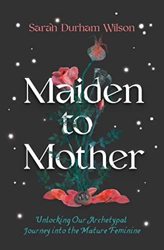 Maiden to Mother: Unlocking Our Archetypal Journey into the Mature Feminine [Hardcover]