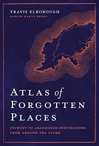 Atlas of Forgotten Places: Journey to Abandoned Destinations Around the Globe [Hardcover]