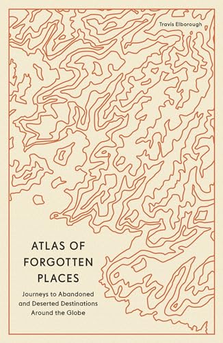 Atlas of Forgotten Places: Journeys to Abandoned and Deserted Destinations Aroun [Paperback]