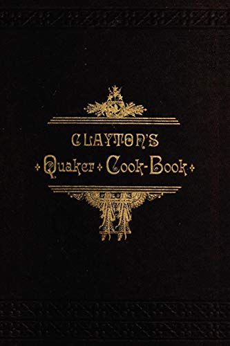 Clayton's Quaker Cook-Book Being a Practical Treatise on the Culinary Art Adapt [Paperback]