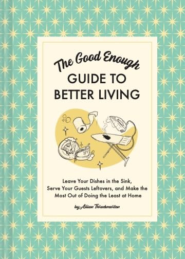 The Good Enough Guide to Better Living: Leave Your Dishes in the Sink, Serve You [Hardcover]