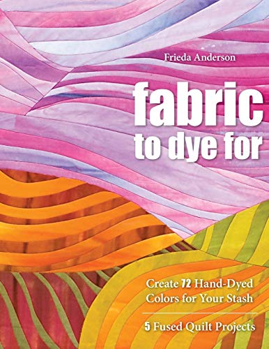 Fabric to Dye For Create 72 Hand-Dyed Colors for Your Stash 5 Fused Quilt Proj [Paperback]