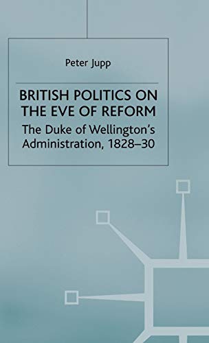 British Politics on the Eve of Reform: The Duke of Wellington's Administration,  [Hardcover]