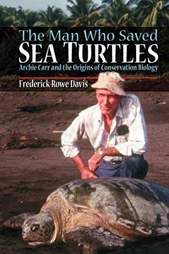 The Man Who Saved Sea Turtles Archie Carr and the Origins of Conservation Biolo [Paperback]