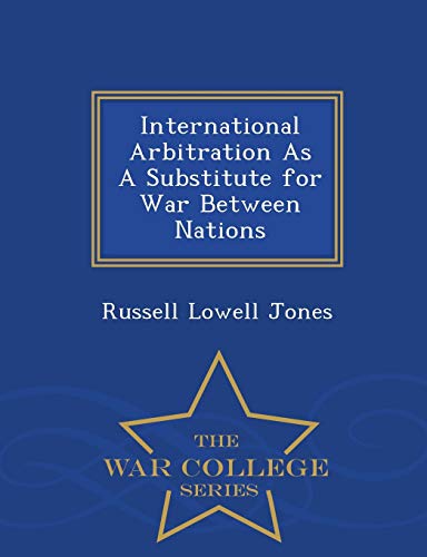 International Arbitration As A Substitute For War Between Nations - War College  [Paperback]