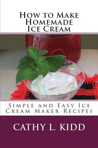 Ho To Make Homemade Ice Cream Simple And Easy Ice Cream Maker Recipes [Paperback]