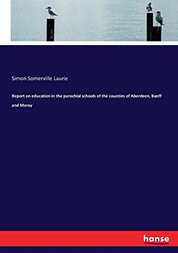 Report on Education in the Parochial Schools of the Counties of Aberdeen, Banff  [Paperback]