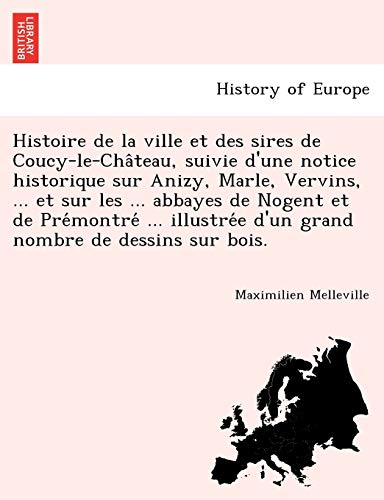 Histoire de la Ville et des Sires de Coucy-Le-Cha^Teau, Suivie d'une Notice Hist [Paperback]