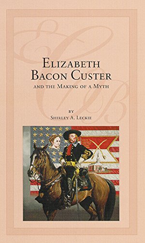 Elizabeth Bacon Custer And The Making Of A Myth [Hardcover]