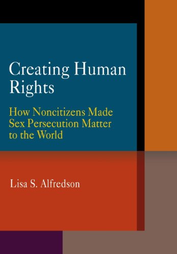 Creating Human Rights Ho Noncitizens Made Sex Persecution Matter to the World [Hardcover]