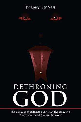 Dethroning God The Collapse Of Orthodox Christian Theology In A Postmodern And  [Paperback]