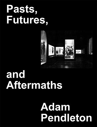 Adam Pendleton: Pasts, Futures, and Aftermaths: Revisiting the Black Dada Reader [Hardcover]