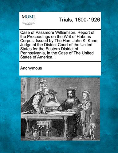 Case of Passmore Williamson. Report of the Proceedings on the Writ of Habeas Cor [Paperback]