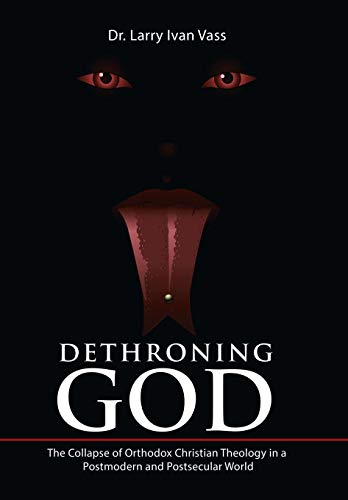 Dethroning God The Collapse Of Orthodox Christian Theology In A Postmodern And  [Hardcover]