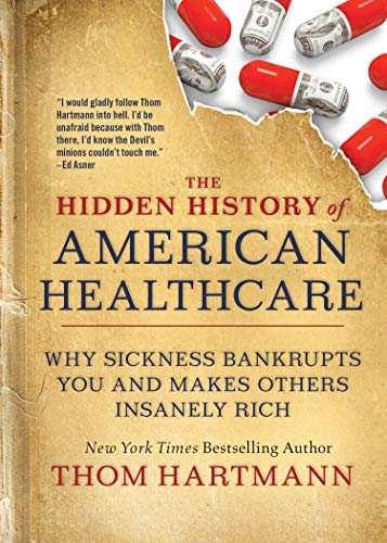 The Hidden History of American Healthcare: Why Sickness Bankrupts You and Makes  [Paperback]