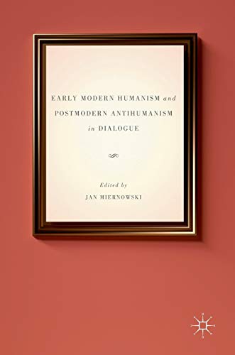 Early Modern Humanism and Postmodern Antihumanism in Dialogue [Hardcover]