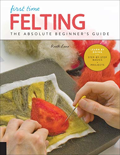 First Time Felting: The Absolute Beginner's Guide - Learn By Doing * Step-by [Paperback]