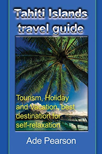 Tahiti Islands Travel Guide Tourism, Holiday And Vacation, Best Destination For [Paperback]