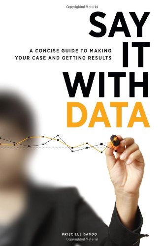 Say It With Data A Concise Guide To Making Your Case And Getting Results [Paperback]