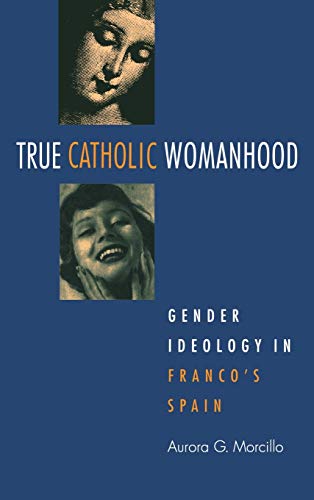 True Catholic Womanhood Gender Ideology in Franco&39s Spain [Hardcover]