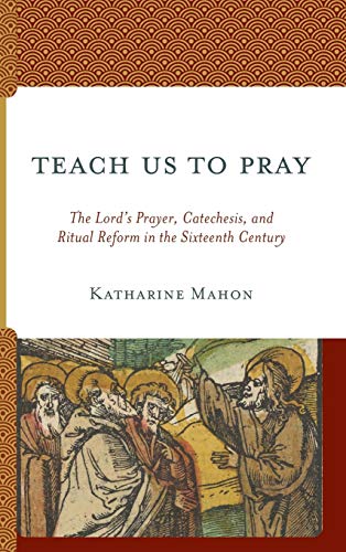 Teach Us to Pray The Lords Prayer, Catechesis, and Ritual Reform in the Sixtee [Hardcover]