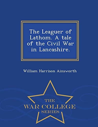 The Leaguer Of Lathom. A Tale Of The Civil War In Lancashire. - War College Seri [Paperback]