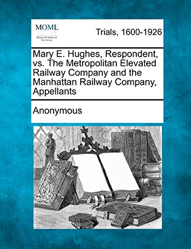 Mary E. Hughes, Respondent, vs. the Metropolitan Elevated Railay Company and th [Paperback]