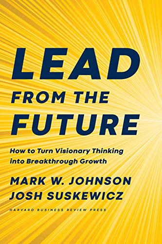 Lead from the Future: How to Turn Visionary Thinking Into Breakthrough Growth [Hardcover]