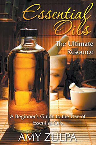 Essential Oils - The Ultimate Resource A Beginner's Guide To The Use Of Essenti [Paperback]