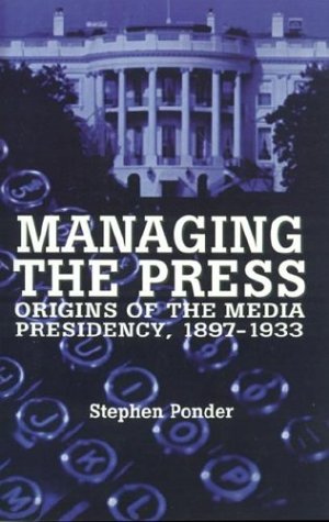 Managing the Press: Origins of the Media Presidency, 1897-1933 [Hardcover]