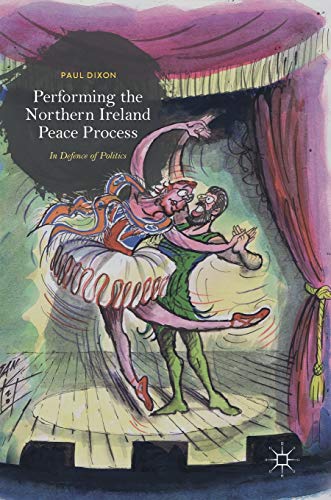 Performing the Northern Ireland Peace Process: In Defence of Politics [Hardcover]