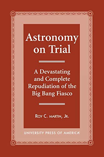 Astronomy on Trial: A Devastating and Complete Repudiation of the Big Bang Fiasc [Paperback]