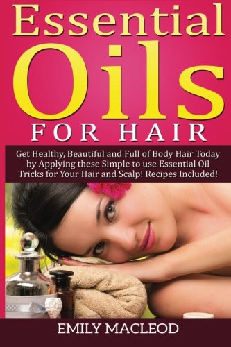 Essential Oils For Hair Get Healthy, Beautiful And Full Of Body Hair Today By A [Paperback]