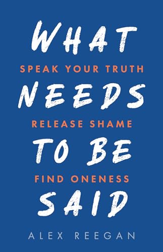 What Needs to Be Said: Speak Your Truth, Release Shame, Find Oneness [Paperback]