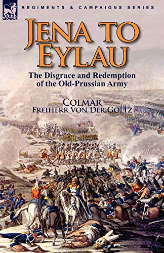 Jena To Eylau The Disgrace And Redemption Of The Old-Prussian Army [Paperback]