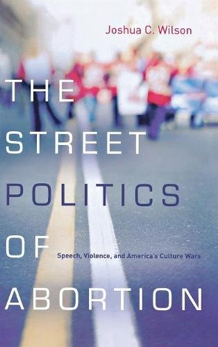 The Street Politics of Abortion Speech, Violence, and America's Culture Wars [Hardcover]