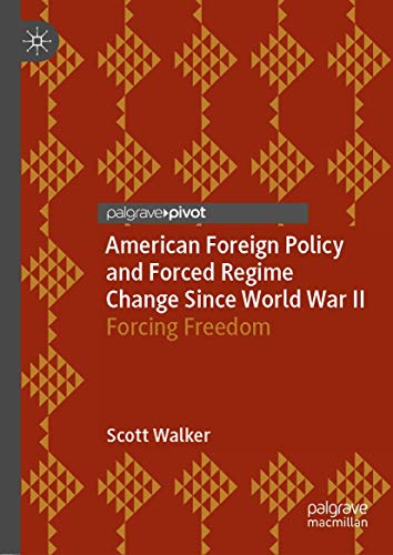 American Foreign Policy and Forced Regime Change Since World War II: Forcing Fre [Hardcover]